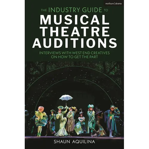 The Industry Guide to Musical Theatre Auditions: Interviews with West End Creatives on How to Get the Part