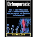Osteoporosis: How To Treat Osteoporosis: How To Prevent Osteoporosis: Along With Nutrition, Diet And Exercise For Osteoporosis