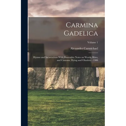 Carmina Gadelica: Hymns and Incantations With Illustrative Notes on Words, Rites, and Customs, Dying and Obsolete - 1900; Volume 1