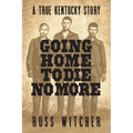 Going Home to Die No More: A True Kentucky Story about a Train Robbery and a Hanging after the Civil War