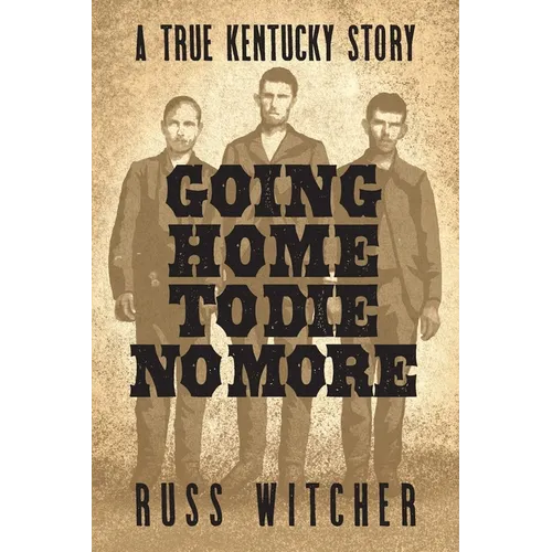 Going Home to Die No More: A True Kentucky Story about a Train Robbery and a Hanging after the Civil War
