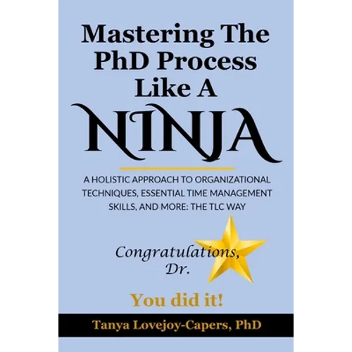 Mastering The PhD Process Like A Ninja: A Holistic Approach To Organizational Techniques Essential Time Management Skills, And More: The TLC Way
