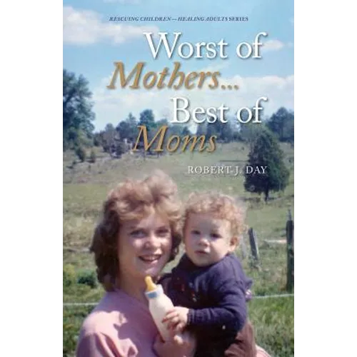 Worst of Mothers...Best of Moms: Rescuing Children-Healing Adults