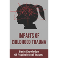 Impacts Of Childhood Trauma: Basic Knowledge Of Psychological Trauma: Effects Of Childhood Trauma On Brain Development