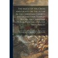 The Image of the Cross and Lights on the Altar in the Christian Church and in Heathen Temples Before the Christian Era, Especially in the British Isle