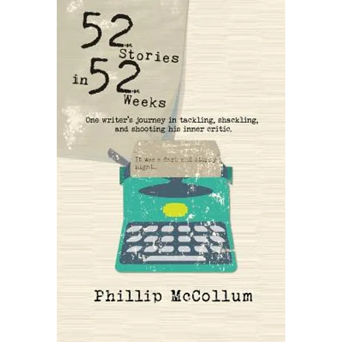 52 Stories in 52 Weeks: One Writer's Journey in Tackling, Shackling, and Shooting His Inner Critic