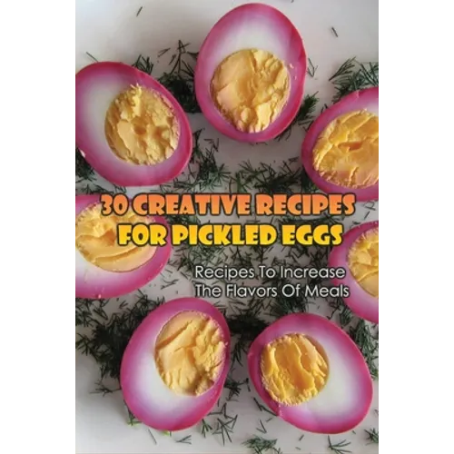 30 Creative Recipes For Pickled Eggs: Recipes To Increase The Flavors Of Meals: Creative Recipes For Pickled Eggs