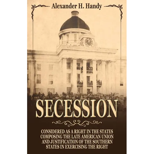 Secession: Considered as a Right in the States Composing the Late American Union and Justification of the Southern States in Exercising the Right
