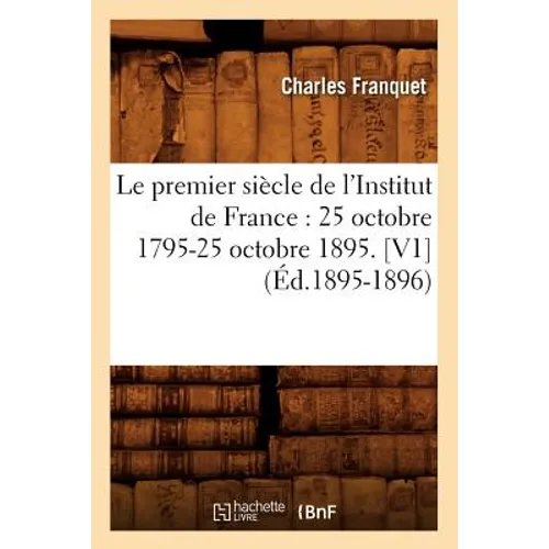 Le Premier Siècle de l'Institut de France: 25 Octobre 1795-25 Octobre 1895. [V1] (Éd.1895-1896)
