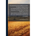 Elementos De Agricultura Teórico-práctica Acomodados Al Clima De España Y Con Aplicación Especial A La Multiplicación Y Mejora De Los Animales Útiles