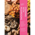 Cooking with Mushrooms: A Fungi Lover's Guide to the World's Most Versatile, Flavorful, Health-Boosting Ingredients