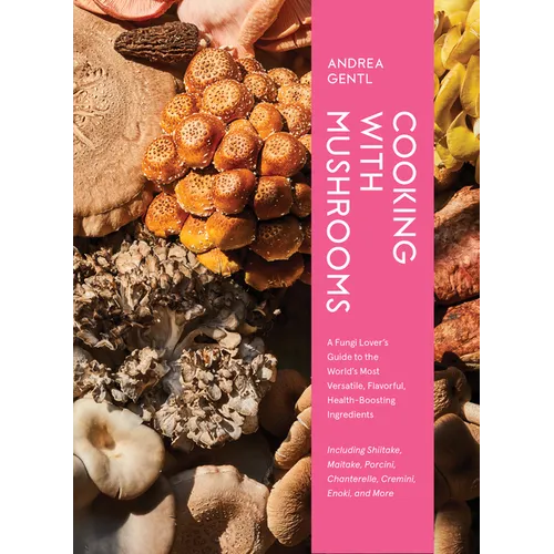 Cooking with Mushrooms: A Fungi Lover's Guide to the World's Most Versatile, Flavorful, Health-Boosting Ingredients
