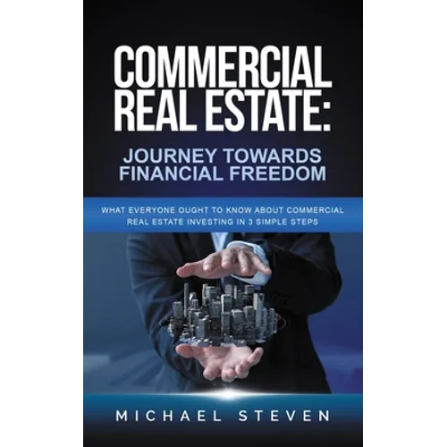 Commercial Real Estate: Journey Towards Financial Freedom: What Everyone Ought To Know About Commercial Real Estate Investing in 3 Simple Step