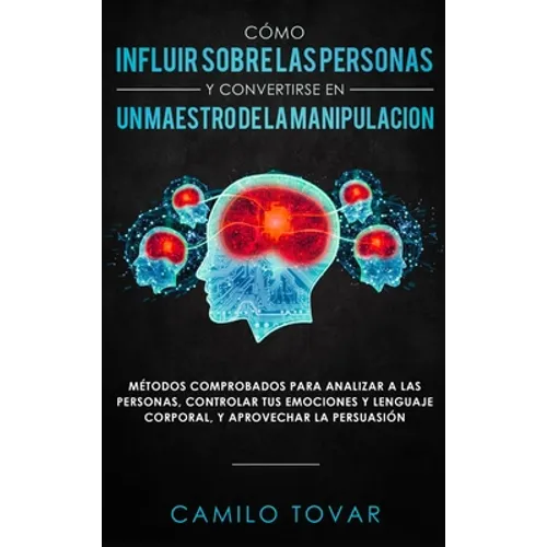Cómo influir sobre las personas y convertirse en un maestro de la manipulación: Métodas comprobados para analizar a las personas, controlar tus emocio