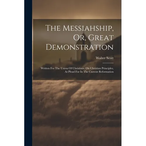 The Messiahship, Or, Great Demonstration: Written For The Union Of Christians, On Christian Principles, As Plead For In The Current Reformation