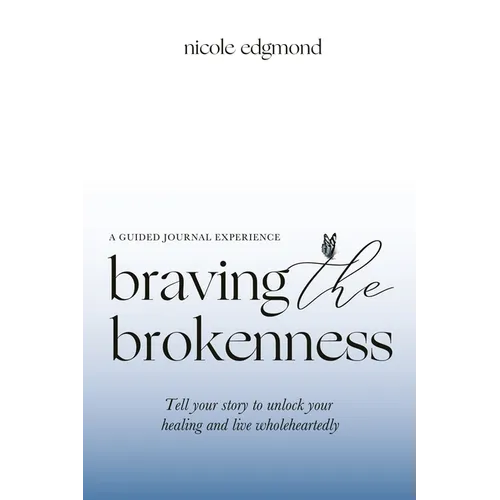 Braving the Brokenness-Guided Journal Experience: Tell your story to unlock your healing and live wholeheartedly