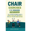 Chair Exercises for Seniors Simplified: The Illustrated Beginner's Guide to Improve Your Balance and Mobility with Easy Yoga and Strength Routines