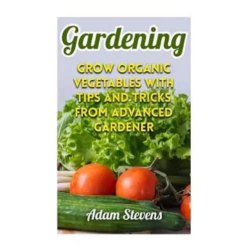 Gardening: Grow Organic Vegetables with Tips and Tricks from Advanced Gardener: (Gardening for Beginners, Organic Gardening)
