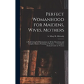 Perfect Womanhood for Maidens, Wives, Mothers [microform]: a Book Giving Full Information on All the Mysterious and Complex Matters Pertaining to Wome