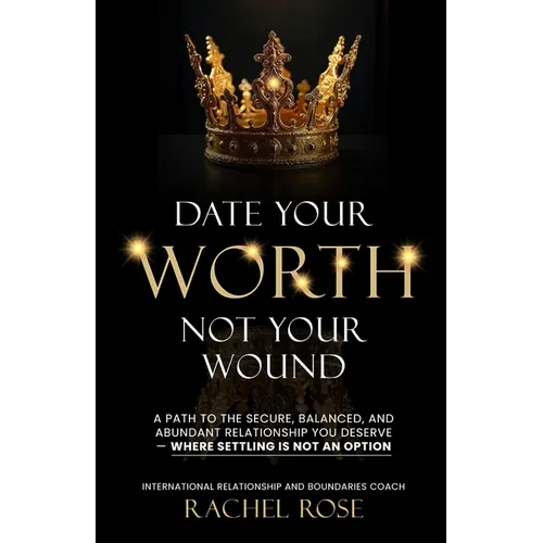 Date Your Worth, Not Your Wound: A Path to the Secure, Balanced and Abundant Relationship You Deserve - Where Settling is NOT an Option