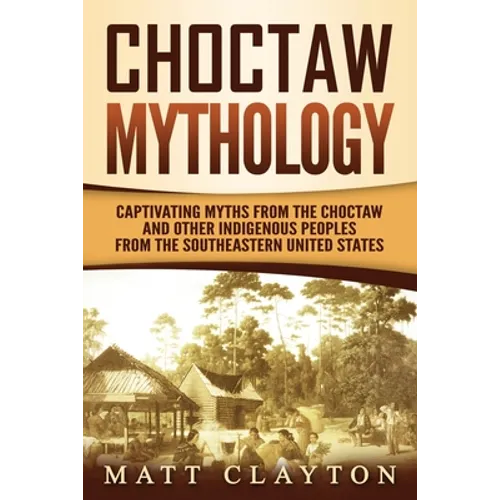 Choctaw Mythology: Captivating Myths from the Choctaw and Other Indigenous Peoples from the Southeastern United States