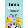 Time Smart: How to Reclaim Your Time and Live a Happier Life