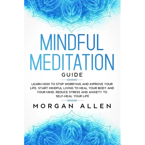Mindful Meditation Guide: Learn How to Stop Worrying and Improve Your Life, Start Mindful Living to Heal Your Body and Your Mind, Reduce Stress