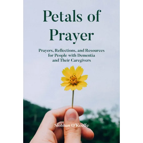 Petals of Prayer: Prayers, Reflections, and Resources for People with Dementia and Their Caregivers