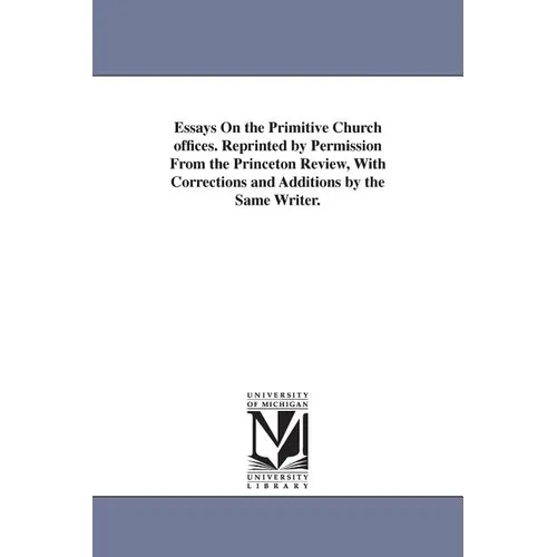 Essays On the Primitive Church offices. Reprinted by Permission From the Princeton Review, With Corrections and Additions by the Same Writer.