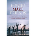 How to Make Friends: A Step-by-step Guide to Meeting People (The Most Effective Strategies to Help You Build Friendships, Become More Persuasive)