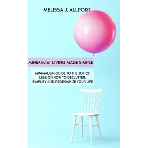 Minimalist Living Made Simple: Minimalism Guide to the Joy of Less on How to Declutter, Simplify and Reorganize Your Life