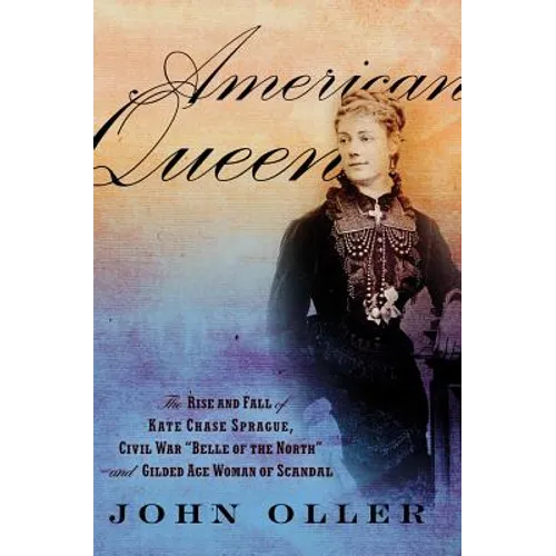 American Queen: The Rise and Fall of Kate Chase Sprague, Civil War "Belle of the North" and Gilded Age Woman of Scandal
