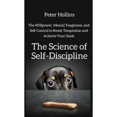 The Science of Self-Discipline: The Willpower, Mental Toughness, and Self-Control to Resist Temptation and Achieve Your Goals