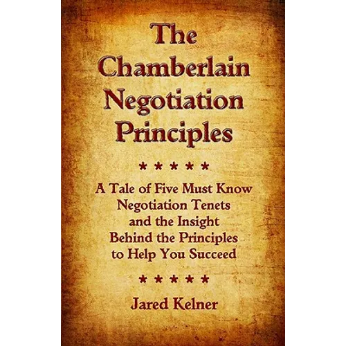 The Chamberlain Negotiation Principles: A Tale of Five Must Know Negotiation Tenets and the Insight Behind the Principles to Help You Succeed