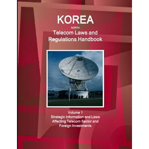 Korea North Telecom Laws and Regulations Handbook Volume 1 Strategic Information and Laws Affecting Telecom Sector and Foreign Investments
