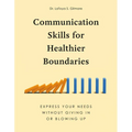 Communication Skills for Healthier Boundaries: Express Your Needs Without Giving in or Blowing Up