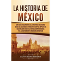 La historia de México: Una Guía Fascinante de la Historia Mexicana, Desde el Ascenso de Tenochtitlan y el Imperio de Maximiliano hasta la Revolución M