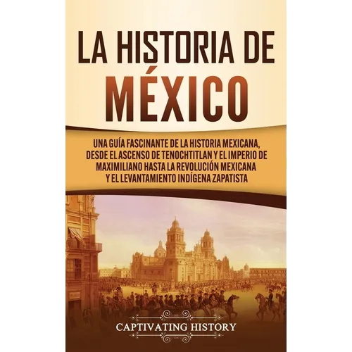 La historia de México: Una Guía Fascinante de la Historia Mexicana, Desde el Ascenso de Tenochtitlan y el Imperio de Maximiliano hasta la Revolución M
