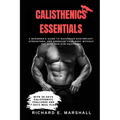 Calisthenics Essentials: A Beginner's Guide to Mastering Bodyweight, Strengthen, and Energize Your Body Without the Need for Gym Equipment With
