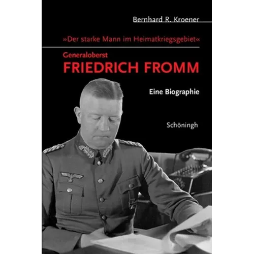 "Der Starke Mann Im Heimatkriegsgebiet" - Generaloberst Friedrich Fromm: Eine Biographie