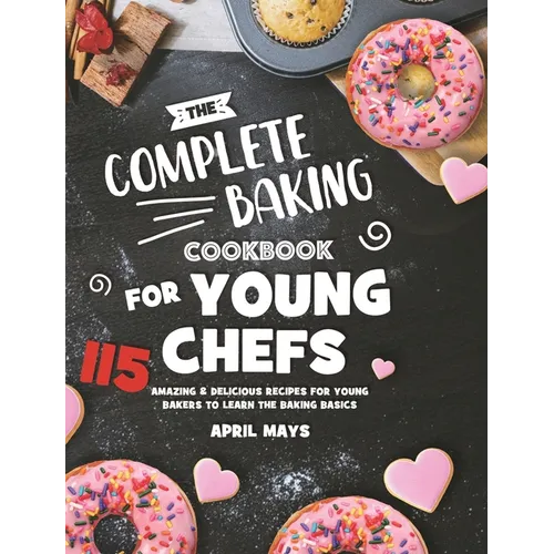 The Complete Baking Cookbook for Young Chefs: 115 Amazing & Delicious Recipes for Young Bakers to Learn the Baking Basics