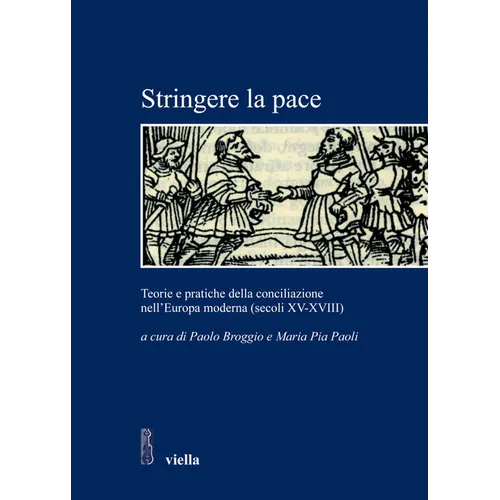 Stringere La Pace: Teorie E Pratiche Della Conciliazione Nell'europa Moderna (Secoli XV-XVIII)