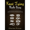 Knot Tying Made Easy: The Ultimate Guide on How to Identify, Tie and Untie All Manner of Everyday Knots in Different Styles