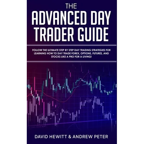 The Advanced Day Trader Guide: Follow the Ultimate Step by Step Day Trading Strategies for Learning How to Day Trade Forex, Options, Futures, and Stoc