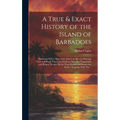 A True & Exact History of the Island of Barbadoes: Illustrated With a Map of the Island, as Also the Principal Trees and Plants There, Set Forth in Th