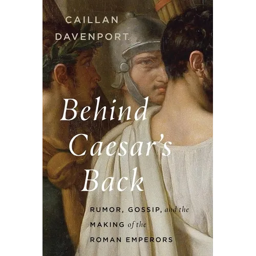 Behind Caesar's Back: Rumor, Gossip, and the Making of the Roman Emperors