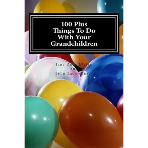 100 Plus Things To Do With Your Grandchildren: A How-To Guide For Grandparents, By Grandparents