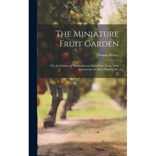 The Miniature Fruit Garden: Or, the Culture of Pyramidal and Bush Fruit Trees, With Instructions for Root-Pruning &c - Hardcover