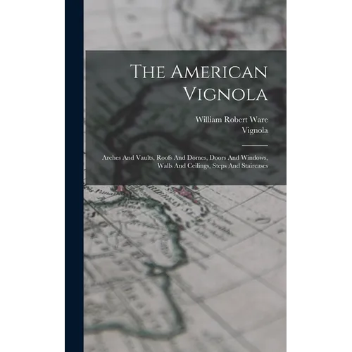 The American Vignola: Arches And Vaults, Roofs And Domes, Doors And Windows, Walls And Ceilings, Steps And Staircases