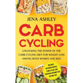 Carb Cycling: Unlocking the Power of the Carb Cycling Diet for Weight Loss Among Both Women and Men Includes Delicious Recipes, a Meal Plan, and Strat